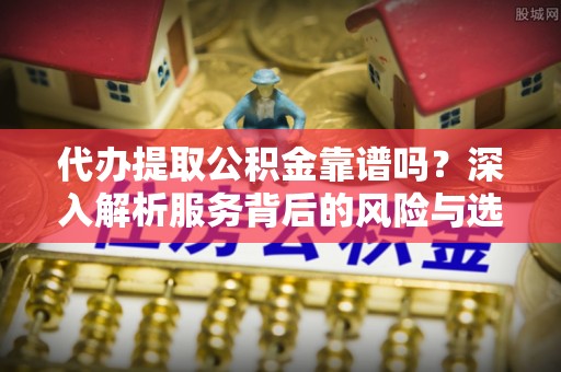 门头沟代办提取公积金靠谱吗？深入解析服务背后的风险与选择