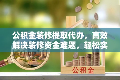 门头沟公积金装修提取代办，高效解决装修资金难题，轻松实现家居梦想