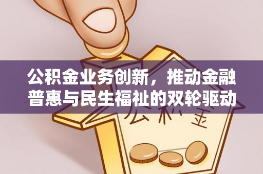 门头沟公积金业务创新，推动金融普惠与民生福祉的双轮驱动