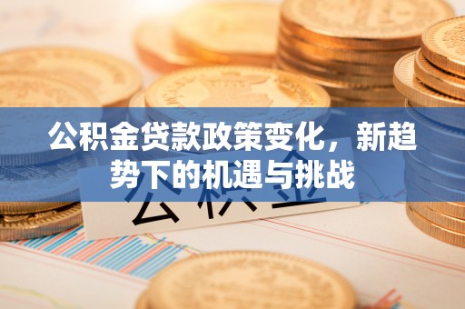 门头沟公积金贷款政策变化，新趋势下的机遇与挑战