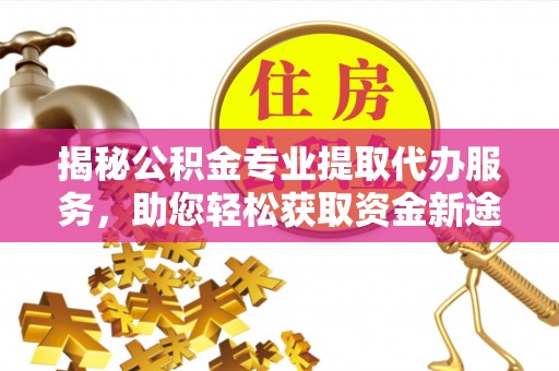 门头沟揭秘公积金专业提取代办服务，助您轻松获取资金新途径