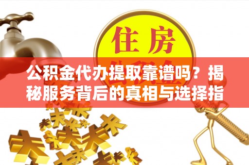 门头沟公积金代办提取靠谱吗？揭秘服务背后的真相与选择指南