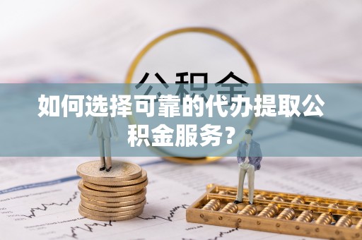 门头沟如何选择可靠的代办提取公积金服务？