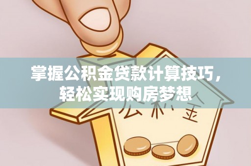 门头沟掌握公积金贷款计算技巧，轻松实现购房梦想