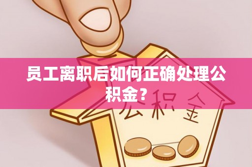 门头沟员工离职后如何正确处理公积金？