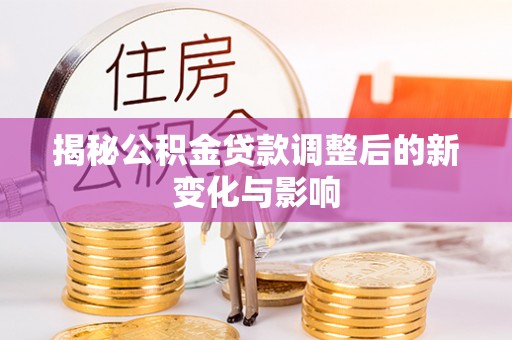 门头沟揭秘公积金贷款调整后的新变化与影响
