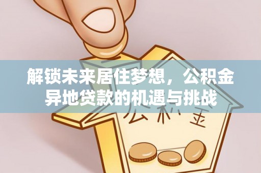 门头沟解锁未来居住梦想，公积金异地贷款的机遇与挑战