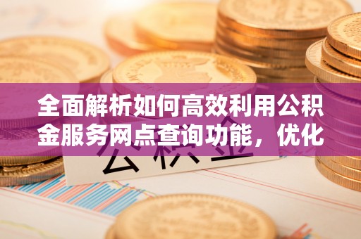 门头沟全面解析如何高效利用公积金服务网点查询功能，优化生活理财规划