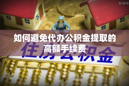 门头沟如何避免代办公积金提取的高额手续费
