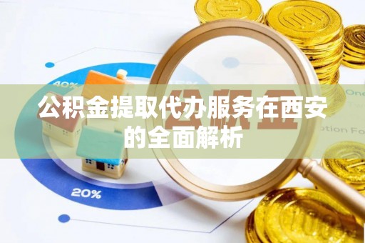 门头沟公积金提取代办服务在西安的全面解析