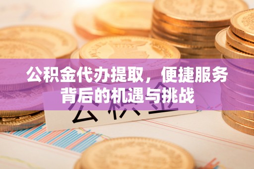 门头沟公积金代办提取，便捷服务背后的机遇与挑战