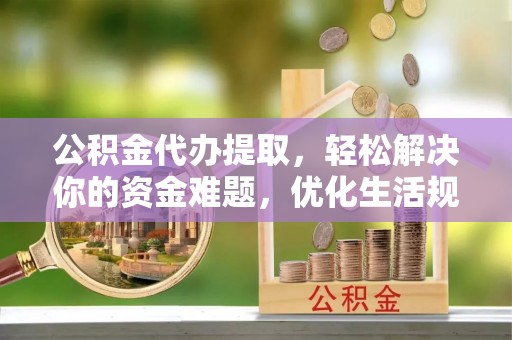 门头沟公积金代办提取，轻松解决你的资金难题，优化生活规划