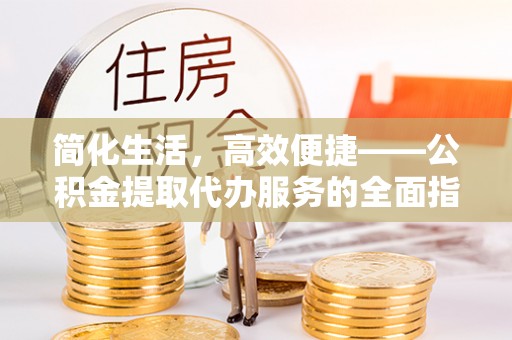 门头沟简化生活，高效便捷——公积金提取代办服务的全面指南