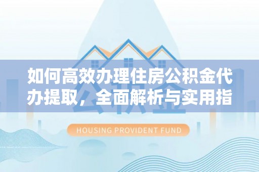 门头沟如何高效办理住房公积金代办提取，全面解析与实用指南