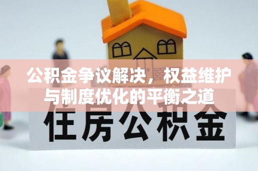 门头沟公积金争议解决，权益维护与制度优化的平衡之道