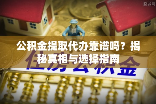 门头沟公积金提取代办靠谱吗？揭秘真相与选择指南