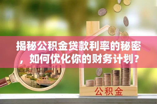 门头沟揭秘公积金贷款利率的秘密，如何优化你的财务计划？