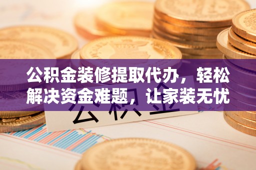 门头沟公积金装修提取代办，轻松解决资金难题，让家装无忧