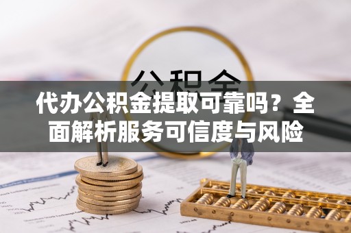 门头沟代办公积金提取可靠吗？全面解析服务可信度与风险