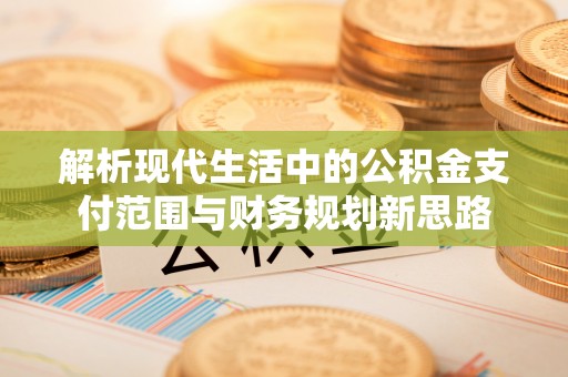 门头沟解析现代生活中的公积金支付范围与财务规划新思路