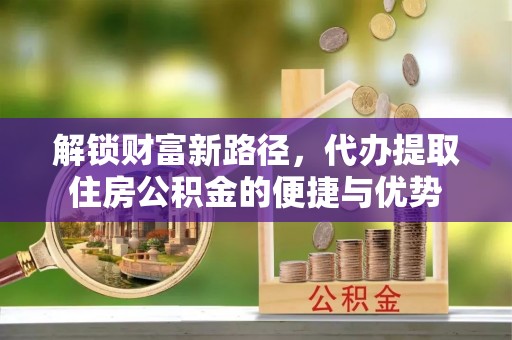 门头沟解锁财富新路径，代办提取住房公积金的便捷与优势