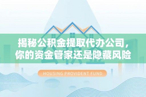 门头沟揭秘公积金提取代办公司，你的资金管家还是隐藏风险？