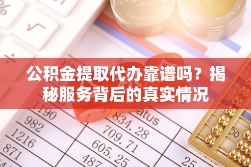 门头沟公积金提取代办靠谱吗？揭秘服务背后的真实情况