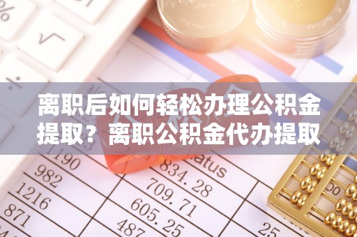 门头沟离职后如何轻松办理公积金提取？离职公积金代办提取全攻略