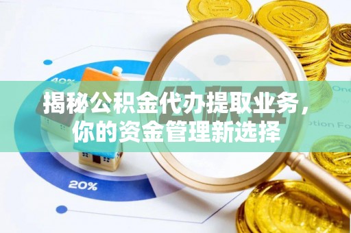 门头沟揭秘公积金代办提取业务，你的资金管理新选择