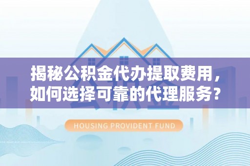 门头沟揭秘公积金代办提取费用，如何选择可靠的代理服务？
