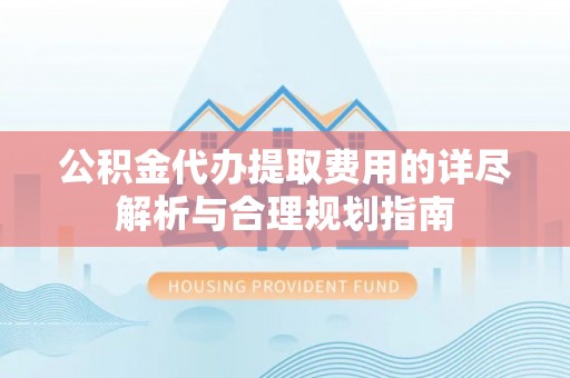 门头沟公积金代办提取费用的详尽解析与合理规划指南