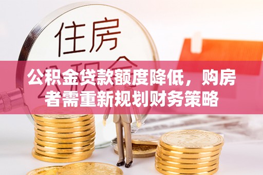 门头沟公积金贷款额度降低，购房者需重新规划财务策略