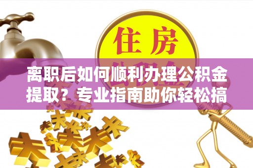 门头沟离职后如何顺利办理公积金提取？专业指南助你轻松搞定