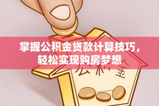 门头沟掌握公积金贷款计算技巧，轻松实现购房梦想