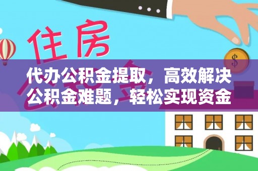 门头沟代办公积金提取，高效解决公积金难题，轻松实现资金自由