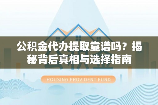 门头沟公积金代办提取靠谱吗？揭秘背后真相与选择指南