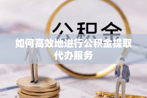 门头沟如何高效地进行公积金提取代办服务