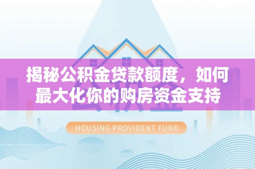 门头沟揭秘公积金贷款额度，如何最大化你的购房资金支持