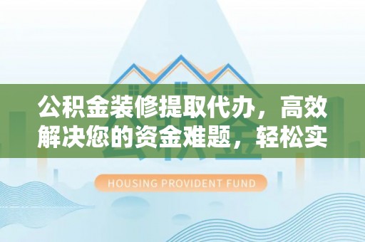 门头沟公积金装修提取代办，高效解决您的资金难题，轻松实现家居梦想
