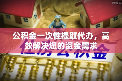 门头沟公积金一次性提取代办，高效解决您的资金需求