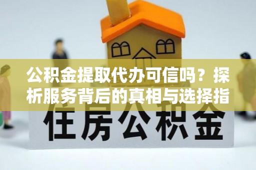 门头沟公积金提取代办可信吗？探析服务背后的真相与选择指南