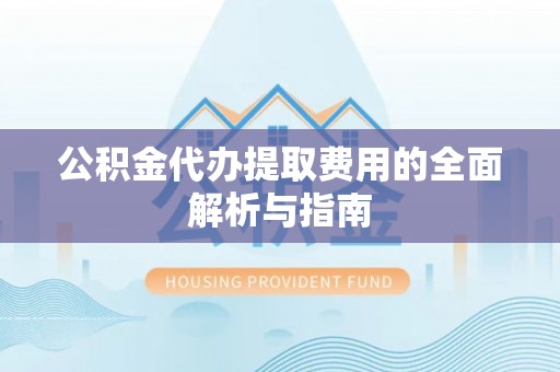 门头沟公积金代办提取费用的全面解析与指南