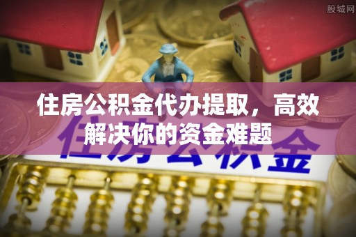 门头沟住房公积金代办提取，高效解决你的资金难题