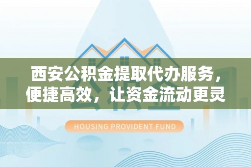 门头沟西安公积金提取代办服务，便捷高效，让资金流动更灵活