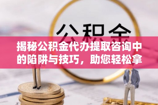 门头沟揭秘公积金代办提取咨询中的陷阱与技巧，助您轻松拿回属于自己的钱