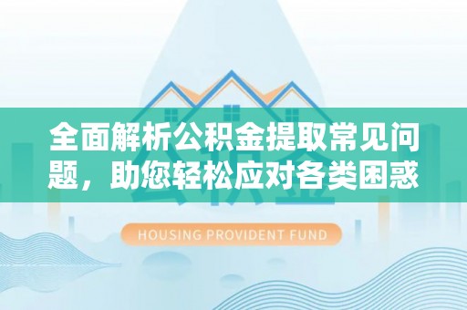 门头沟全面解析公积金提取常见问题，助您轻松应对各类困惑