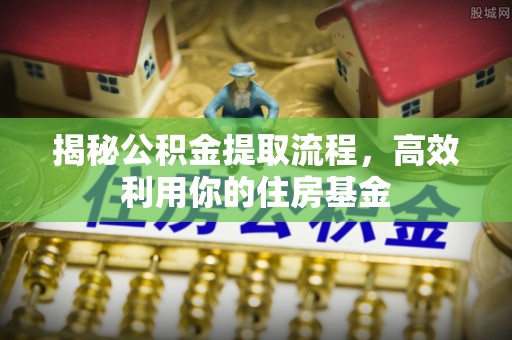 门头沟揭秘公积金提取流程，高效利用你的住房基金