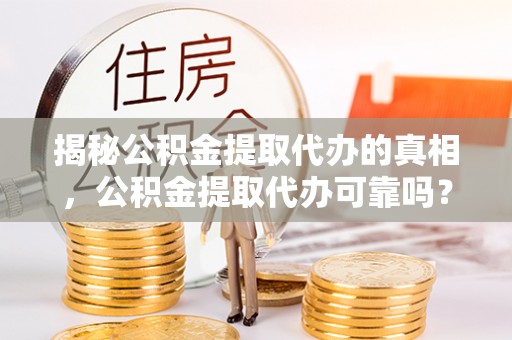 门头沟揭秘公积金提取代办的真相，公积金提取代办可靠吗？