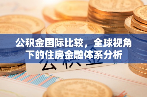门头沟公积金国际比较，全球视角下的住房金融体系分析