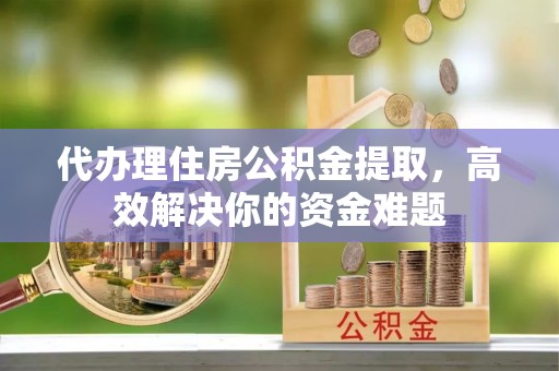 门头沟代办理住房公积金提取，高效解决你的资金难题